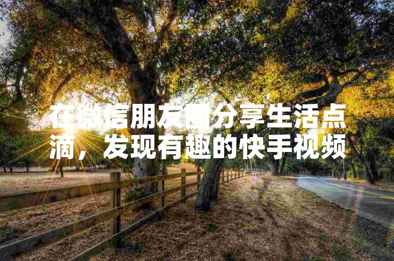 在微信朋友圈分享生活点滴，发现有趣的快手视频。