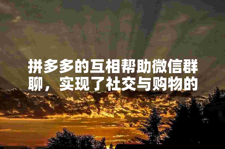 拼多多的互相帮助微信群聊，实现了社交与购物的无缝对接。