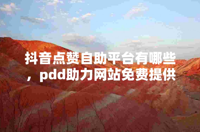 抖音点赞自助平台有哪些，pdd助力网站免费提供服务。