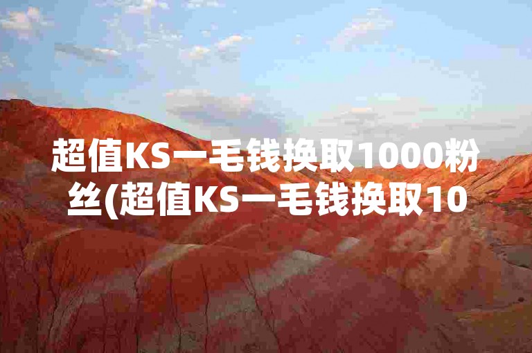 超值KS一毛钱换取1000粉丝(超值KS一毛钱换取1000粉丝改写为新标题)