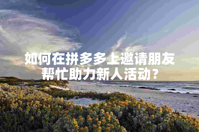 如何在拼多多上邀请朋友帮忙助力新人活动？