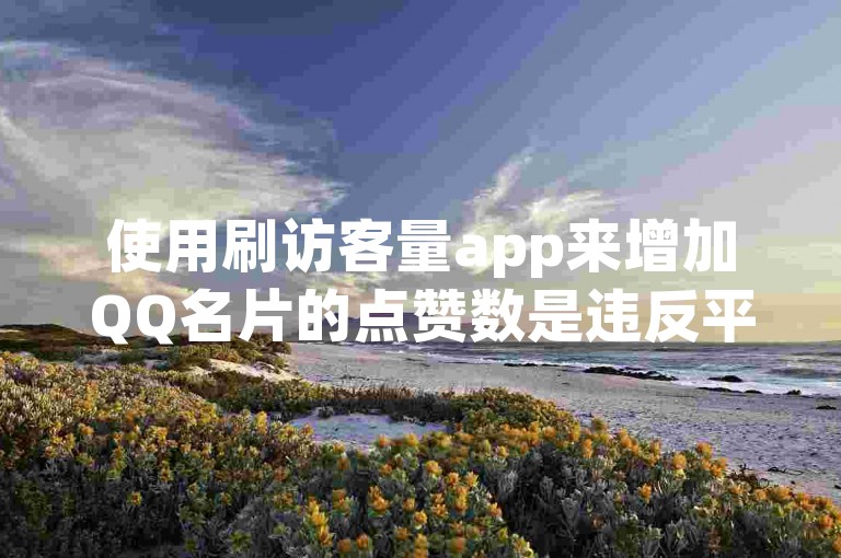 使用刷访客量app来增加QQ名片的点赞数是违反平台规定的行为，可能会导致账号被封禁。