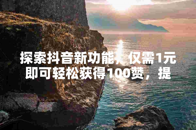 探索抖音新功能，仅需1元即可轻松获得100赞，提升你的视频热度！