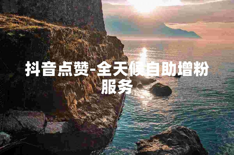 抖音点赞-全天候自助增粉服务