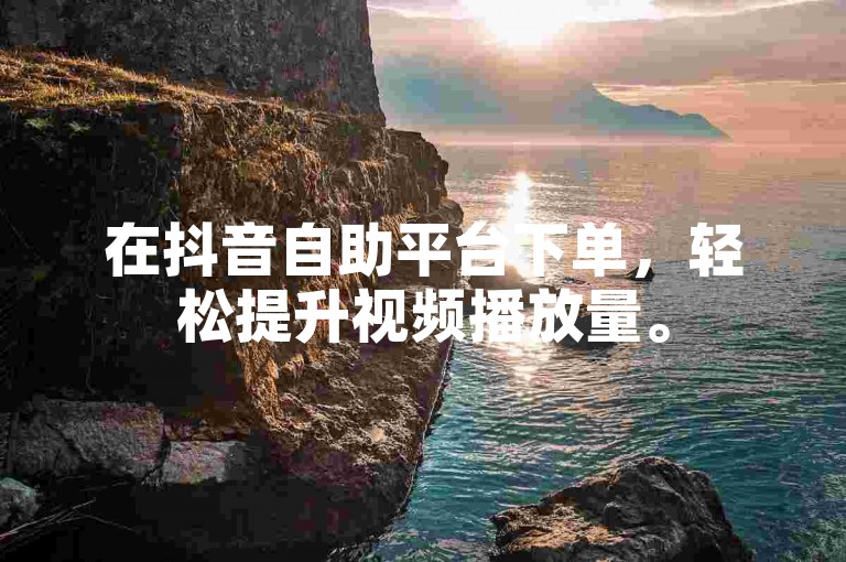 在抖音自助平台下单，轻松提升视频播放量。