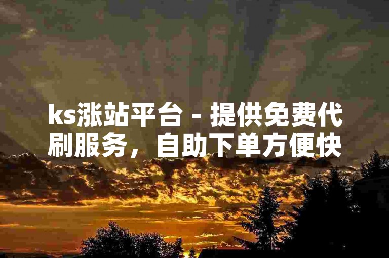 ks涨站平台 - 提供免费代刷服务，自助下单方便快捷。