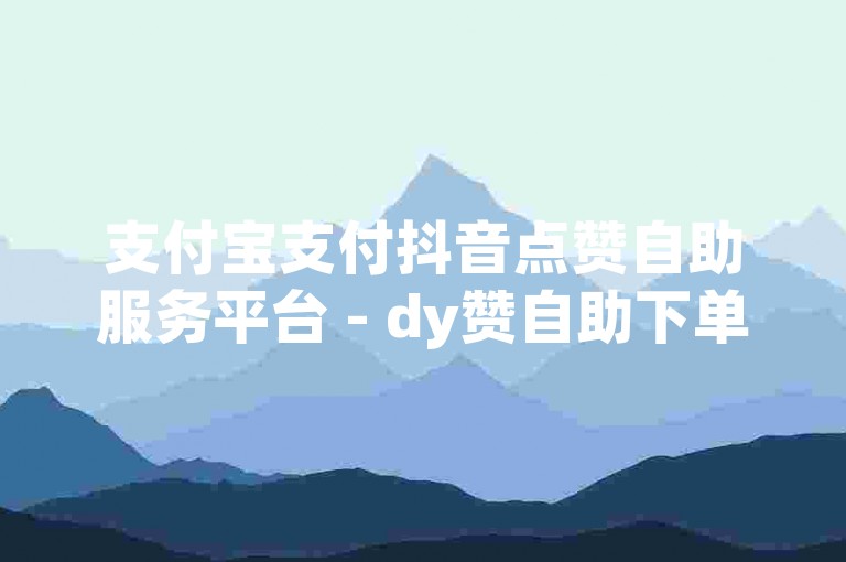 支付宝支付抖音点赞自助服务平台 - dy赞自助下单平台优惠