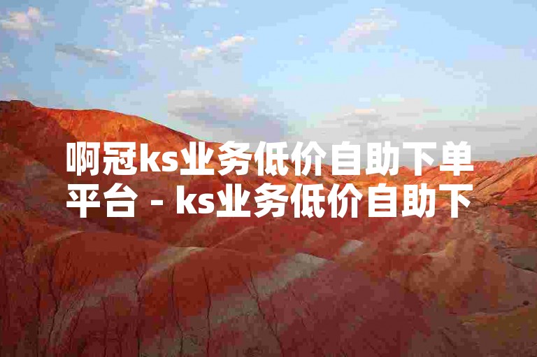 啊冠ks业务低价自助下单平台 - ks业务低价自助下单商场，为您提供便捷的在线服务。