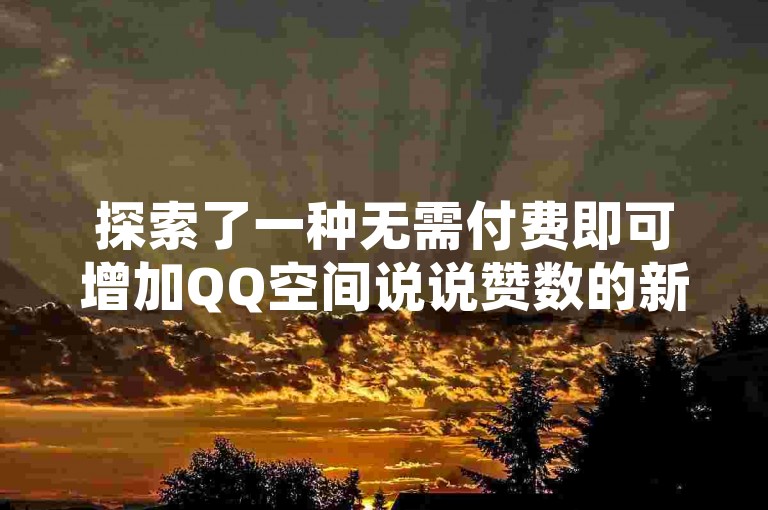 探索了一种无需付费即可增加QQ空间说说赞数的新方法。