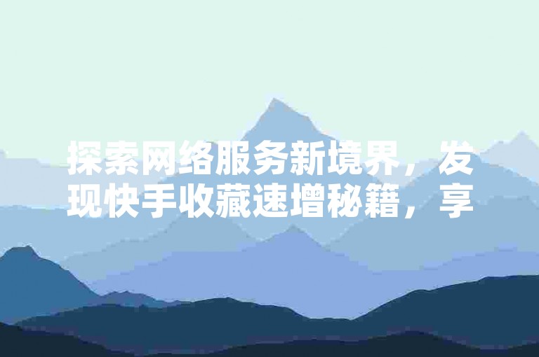 探索网络服务新境界，发现快手收藏速增秘籍，享受抖音点赞飞速增长，体验全民K歌粉丝激增的快感。
