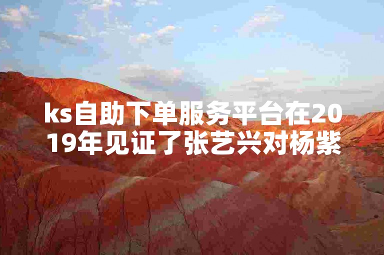 ks自助下单服务平台在2019年见证了张艺兴对杨紫的追求。