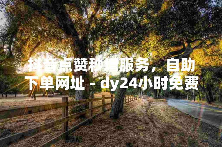 抖音点赞秒增服务，自助下单网址 - dy24小时免费点赞平台。