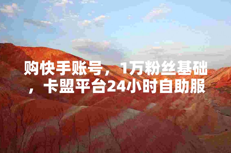 购快手账号，1万粉丝基础，卡盟平台24小时自助服务。
