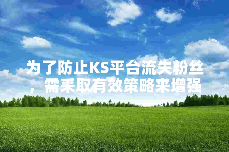 为了防止KS平台流失粉丝，需采取有效策略来增强用户粘性和满意度。