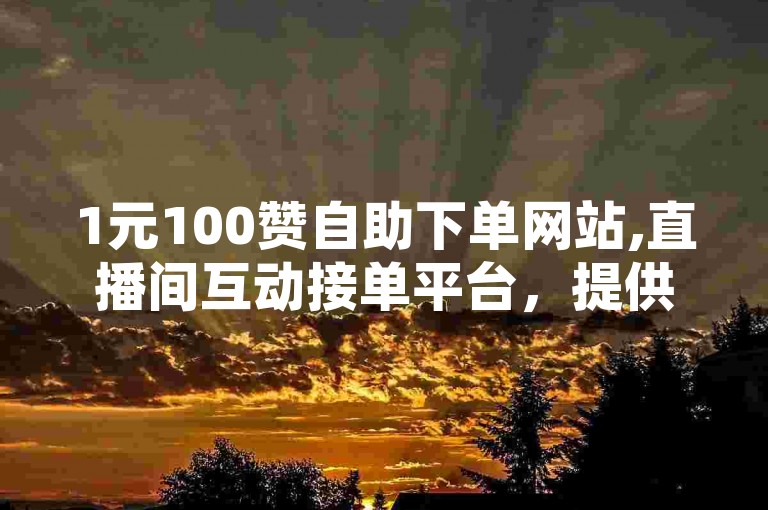 1元100赞自助下单网站,直播间互动接单平台，提供便捷的点赞和互动服务。