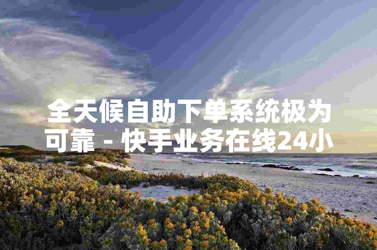 全天候自助下单系统极为可靠 - 快手业务在线24小时自助服务全网覆盖