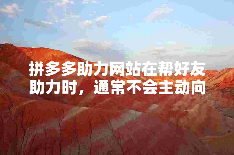 拼多多助力网站在帮好友助力时，通常不会主动向好友透露我的地址信息。