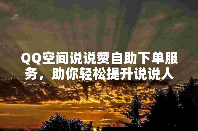 QQ空间说说赞自助下单服务，助你轻松提升说说人气。