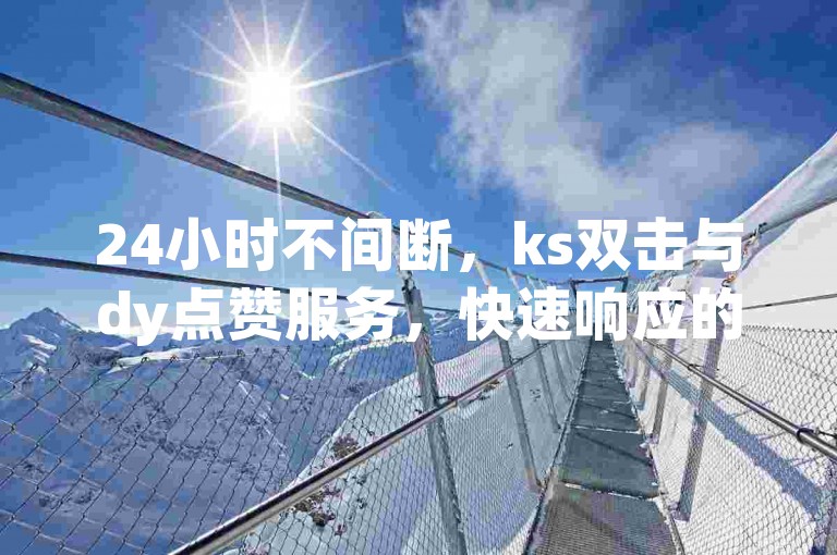 24小时不间断，ks双击与dy点赞服务，快速响应的KS业务下单，及qq空间自助服务，官方紧急澄清虚假信息！