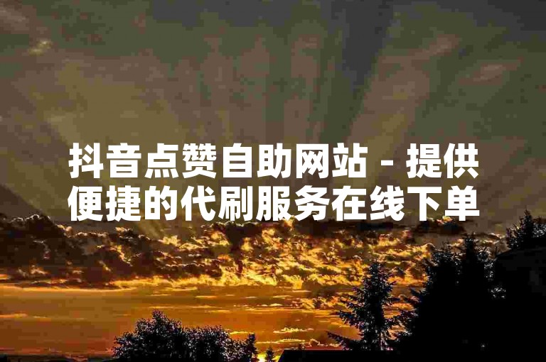 抖音点赞自助网站 - 提供便捷的代刷服务在线下单平台。