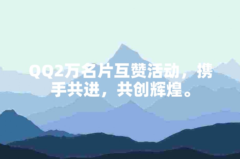 QQ2万名片互赞活动，携手共进，共创辉煌。