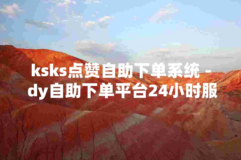 ksks点赞自助下单系统 - dy自助下单平台24小时服务