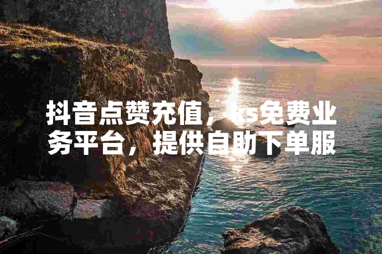 抖音点赞充值，ks免费业务平台，提供自助下单服务 - 探索抖音自助业务网，享受ks自助下单商城的便捷。