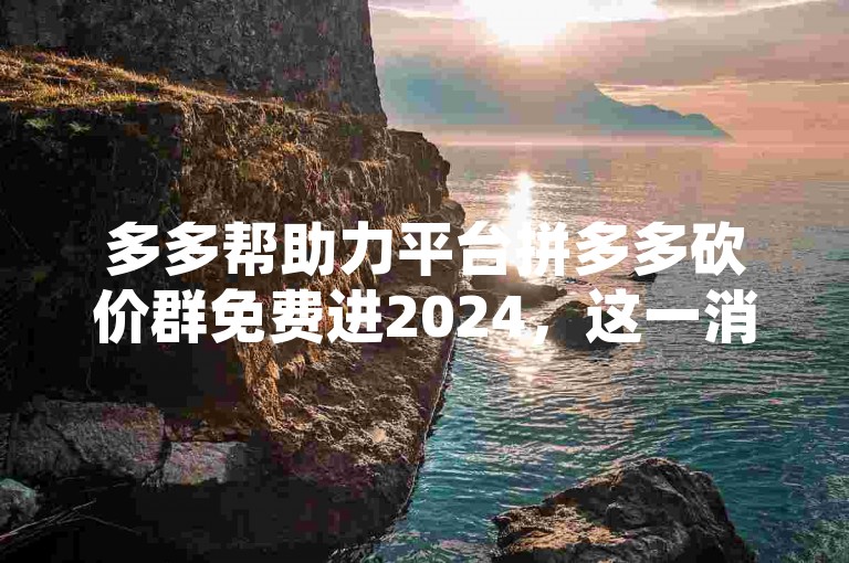 多多帮助力平台拼多多砍价群免费进2024，这一消息的真实性有待考证。
