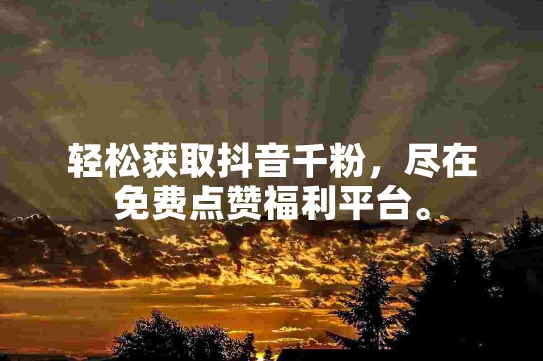 轻松获取抖音千粉，尽在免费点赞福利平台。