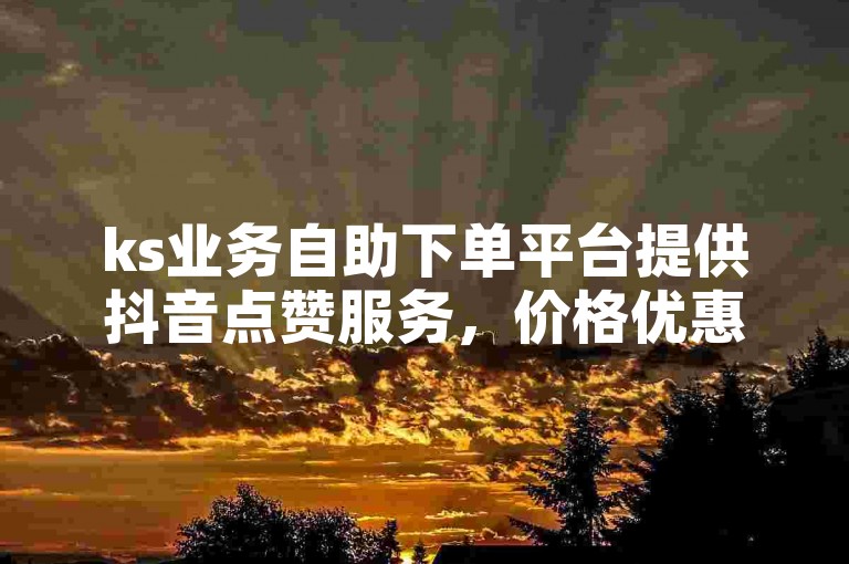ks业务自助下单平台提供抖音点赞服务，价格优惠。