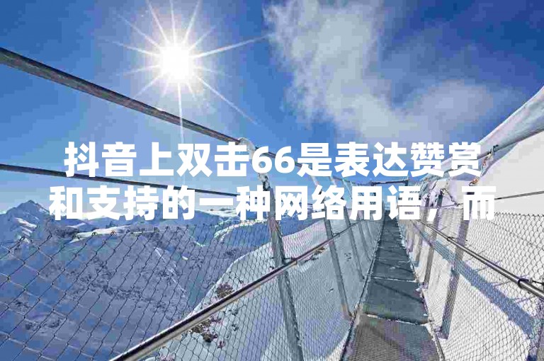 抖音上双击66是表达赞赏和支持的一种网络用语，而快手点赞自助平台下单后24小时内通常可以取消。