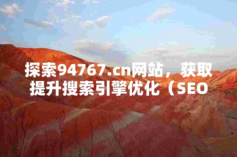 探索94767.cn网站，获取提升搜索引擎优化（SEO）排名和流量的专业指导与技巧。