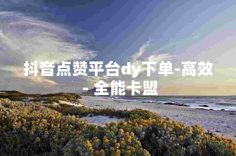 抖音点赞平台dy下单-高效 - 全能卡盟