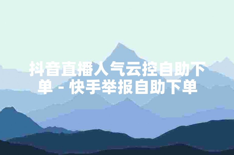 抖音直播人气云控自助下单 - 快手举报自助下单