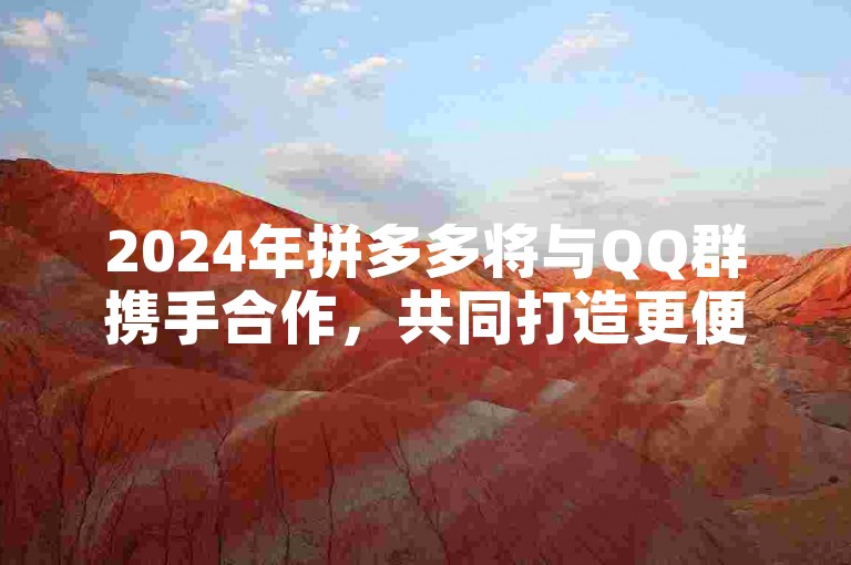 2024年拼多多将与QQ群携手合作，共同打造更便捷的购物体验。