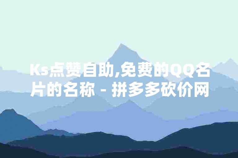 Ks点赞自助,免费的QQ名片的名称 - 拼多多砍价网站一元10刀 - qq空间访问网站