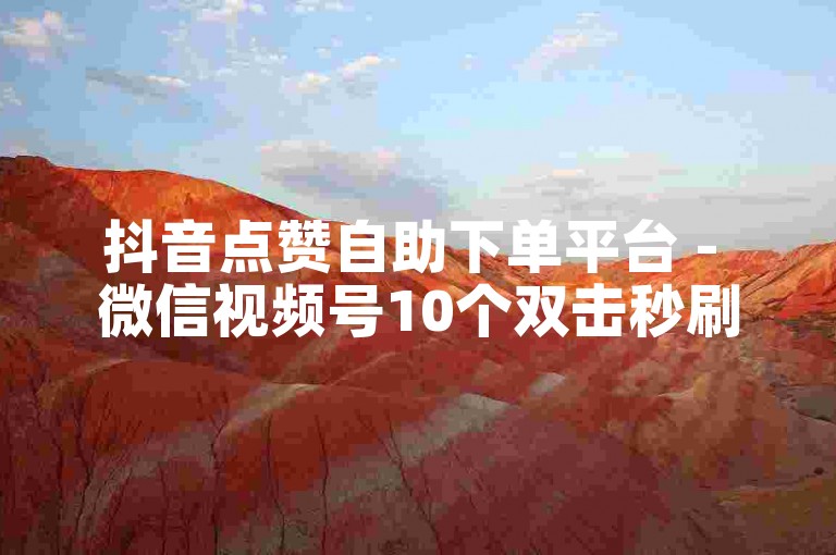 抖音点赞自助下单平台 - 微信视频号10个双击秒刷网站 520刷评论