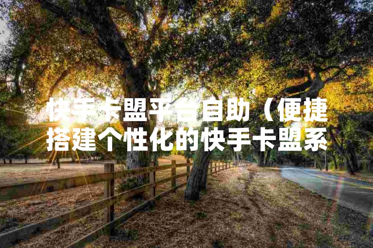 快手卡盟平台自助（便捷搭建个性化的快手卡盟系统）