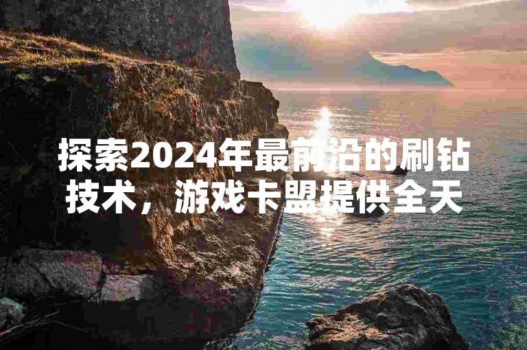 探索2024年最前沿的刷钻技术，游戏卡盟提供全天候不间断的发卡服务，仅需0.5元即可享受自助下单的便捷体验。
