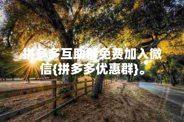 拼多多互助群免费加入微信{拼多多优惠群}。