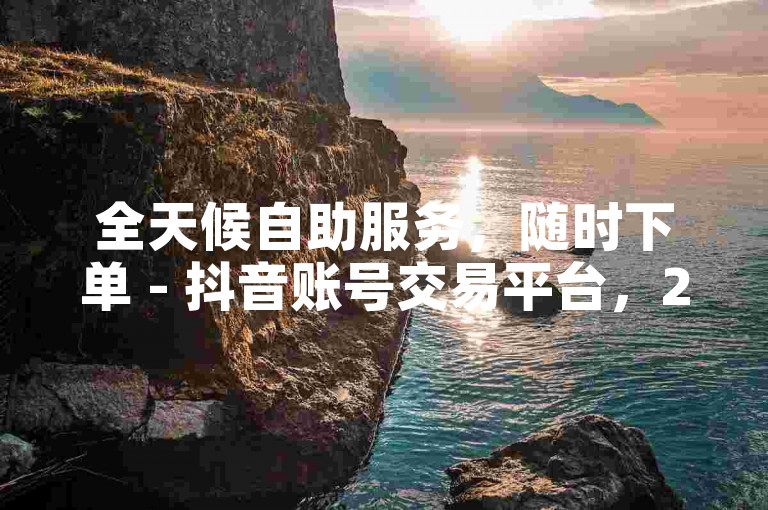 全天候自助服务，随时下单 - 抖音账号交易平台，24小时不打烊。