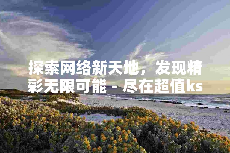 探索网络新天地，发现精彩无限可能 - 尽在超值ks账号交易平台，快手粉丝增长助手，以及苹果手机抖音快速充值通道。