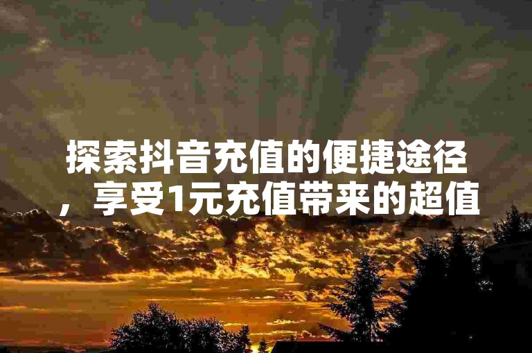 探索抖音充值的便捷途径，享受1元充值带来的超值体验。