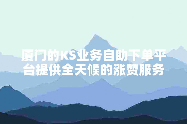 厦门的KS业务自助下单平台提供全天候的涨赞服务，确保用户随时都能获得所需的点赞支持。