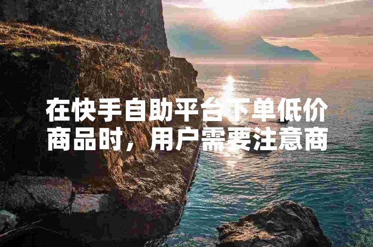 在快手自助平台下单低价商品时，用户需要注意商品的质量和售后服务。