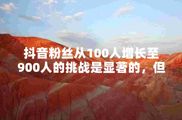 抖音粉丝从100人增长至900人的挑战是显著的，但并非不可能。