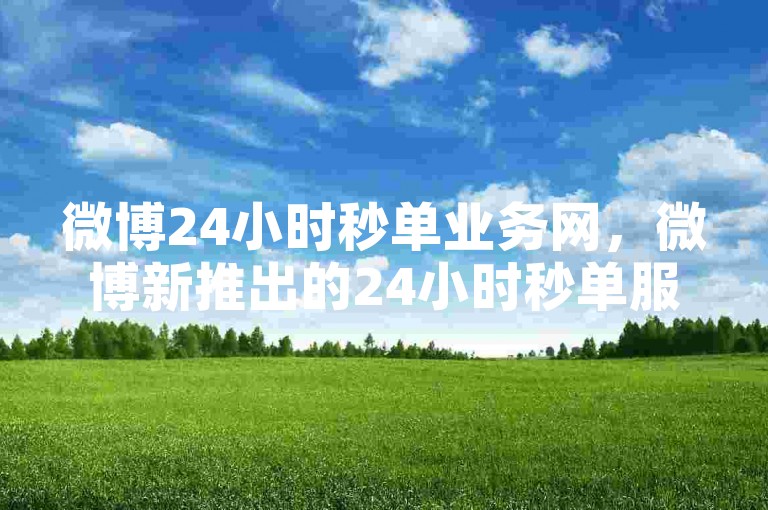 微博24小时秒单业务网，微博新推出的24小时秒单服务，带来前所未有的全新体验。