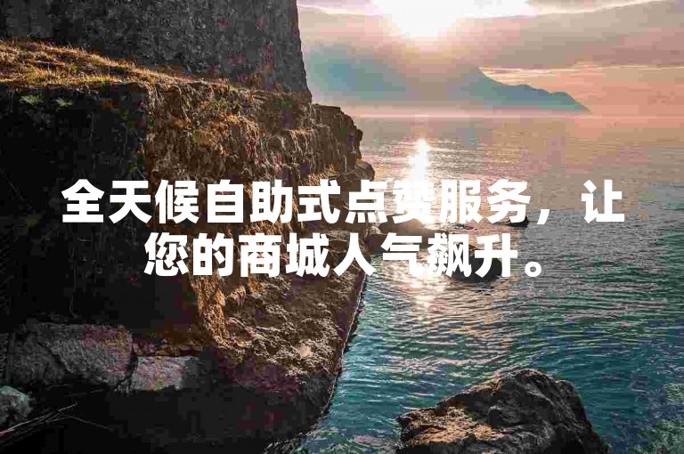 全天候自助式点赞服务，让您的商城人气飙升。