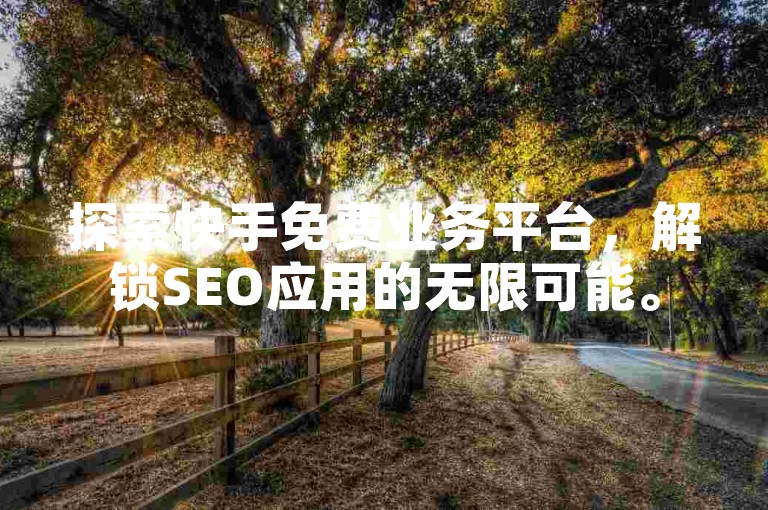 探索快手免费业务平台，解锁SEO应用的无限可能。