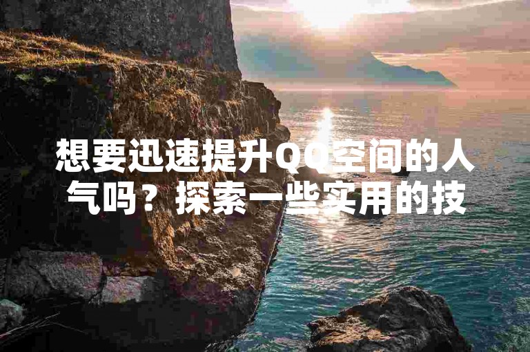 想要迅速提升QQ空间的人气吗？探索一些实用的技巧，让你的空间访客量激增！